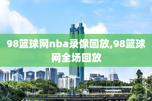 98篮球网nba录像回放,98篮球网全场回放